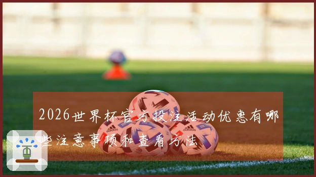 2026世界杯官方投注活动优惠有哪些注意事项和查看方法