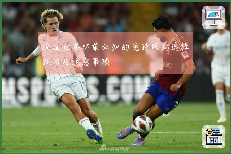 投注世界杯前必知的竞猜网站选择技巧与注意事项