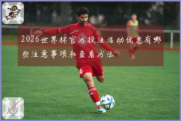 2026世界杯官方投注活动优惠有哪些注意事项和查看方法