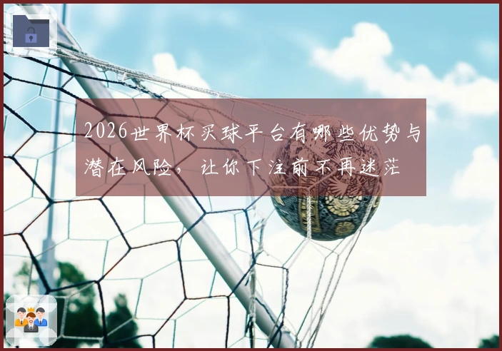 2026世界杯买球平台有哪些优势与潜在风险,让你下注前不再迷茫